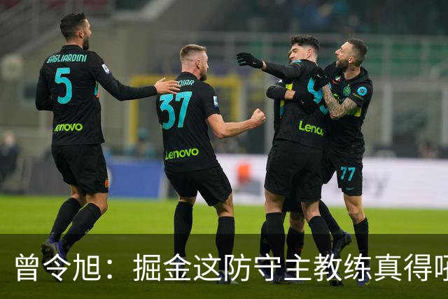 曾令旭：掘金这防守主教练真得吼一吼 得强调防守积极性的态度